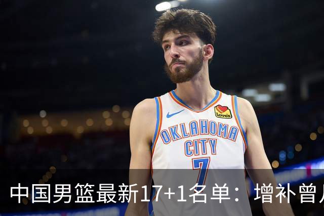 中国男篮最新17+1名单：增补曾凡博贺希宁王浩然 杨瀚森8日报到